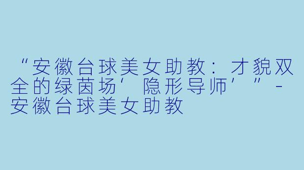 “安徽台球美女助教：才貌双全的绿茵场‘隐形导师’”-安徽台球美女助教