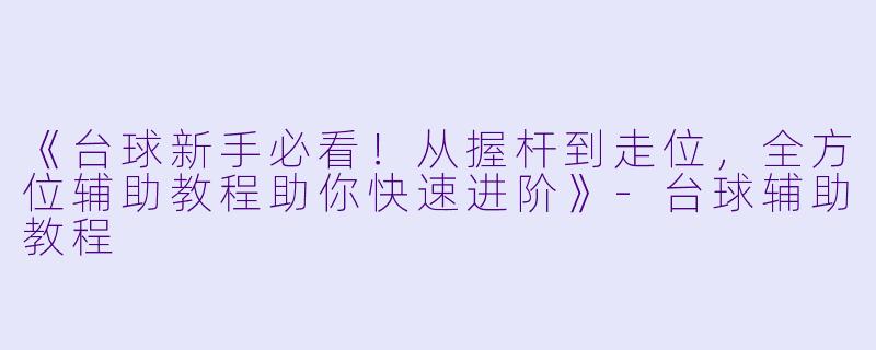 《台球新手必看！从握杆到走位，全方位辅助教程助你快速进阶》-台球辅助教程