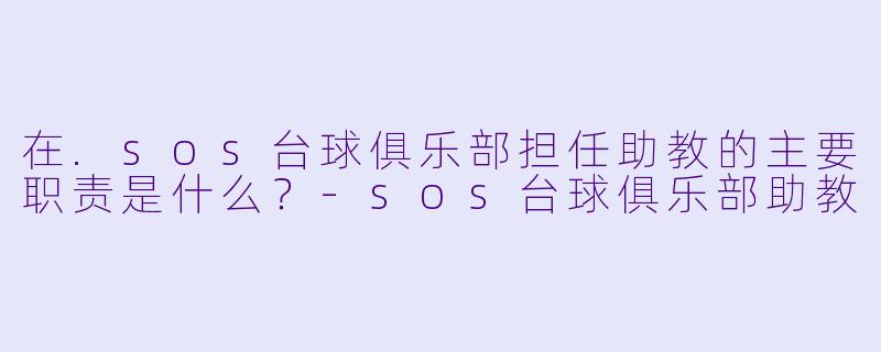 在.sos台球俱乐部担任助教的主要职责是什么？-sos台球俱乐部助教