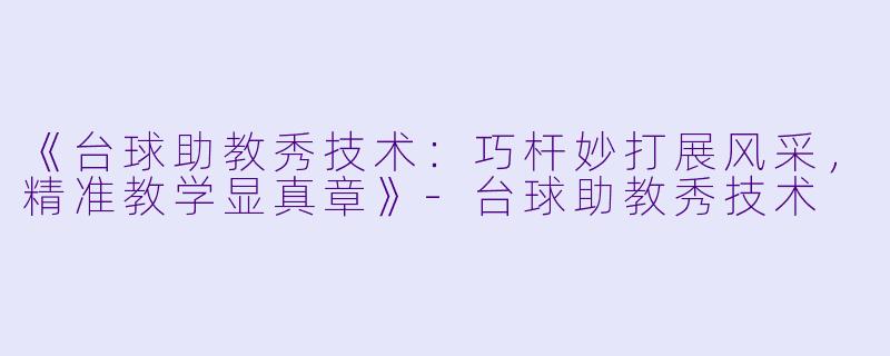 《台球助教秀技术：巧杆妙打展风采，精准教学显真章》-台球助教秀技术
