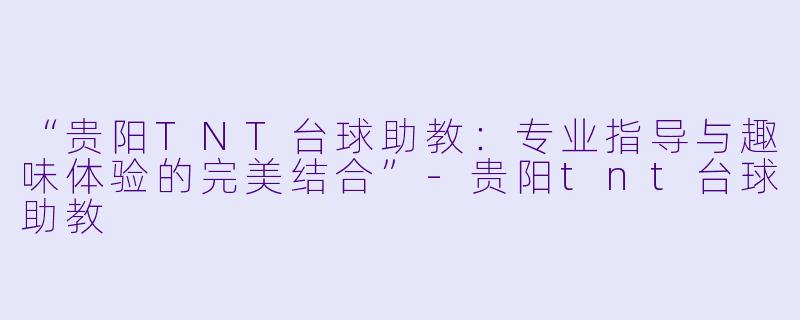 “贵阳TNT台球助教：专业指导与趣味体验的完美结合”-贵阳tnt台球助教