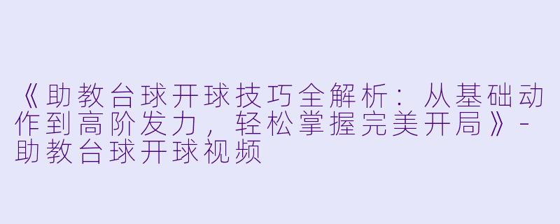 《助教台球开球技巧全解析：从基础动作到高阶发力，轻松掌握完美开局》-助教台球开球视频