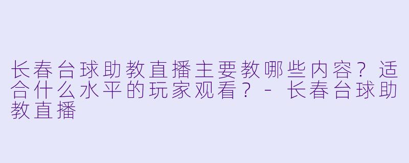 长春台球助教直播主要教哪些内容？适合什么水平的玩家观看？-长春台球助教直播