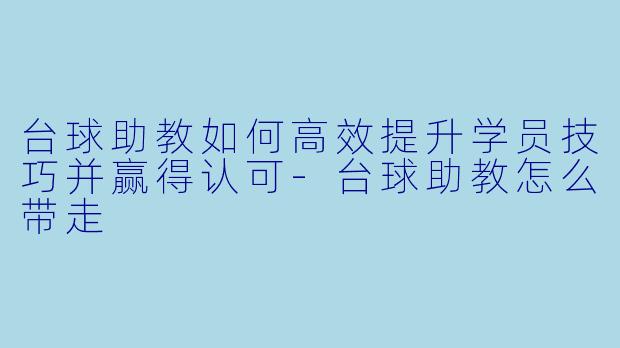 台球助教如何高效提升学员技巧并赢得认可-台球助教怎么带走