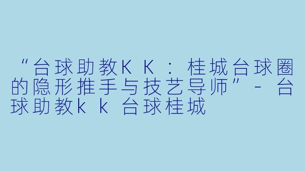 “台球助教KK：桂城台球圈的隐形推手与技艺导师”-台球助教kk台球桂城