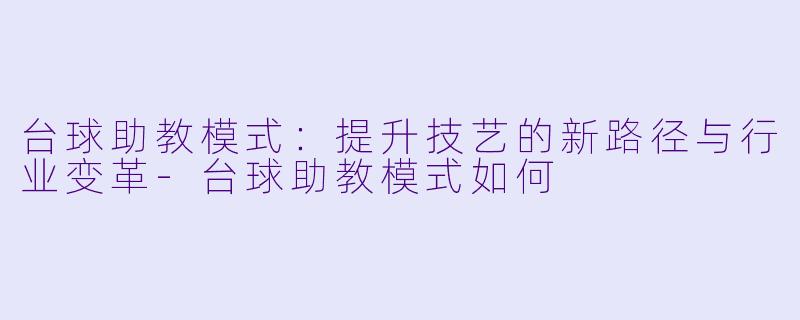 台球助教模式：提升技艺的新路径与行业变革-台球助教模式如何