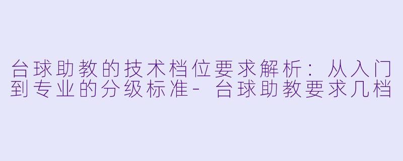 台球助教的技术档位要求解析：从入门到专业的分级标准-台球助教要求几档