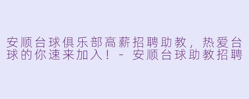 安顺台球俱乐部高薪招聘助教，热爱台球的你速来加入！-安顺台球助教招聘