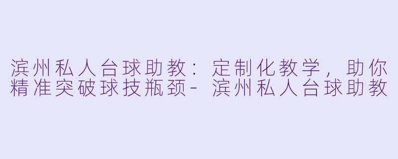 滨州私人台球助教：定制化教学，助你精准突破球技瓶颈-滨州私人台球助教