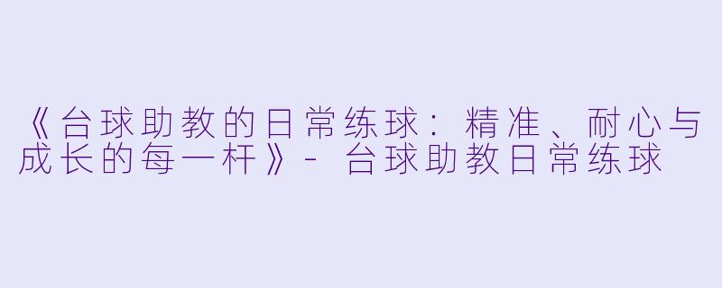 《台球助教的日常练球：精准、耐心与成长的每一杆》-台球助教日常练球