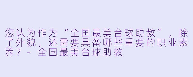 您认为作为“全国最美台球助教”，除了外貌，还需要具备哪些重要的职业素养？-全国最美台球助教
