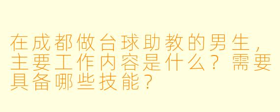 在成都做台球助教的男生，主要工作内容是什么？需要具备哪些技能？