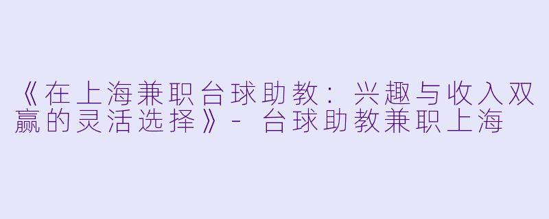 《在上海兼职台球助教：兴趣与收入双赢的灵活选择》-台球助教兼职上海