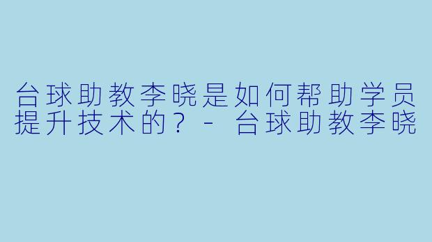 台球助教李晓是如何帮助学员提升技术的？-台球助教李晓