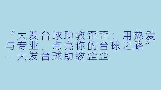 “大发台球助教歪歪：用热爱与专业，点亮你的台球之路”-大发台球助教歪歪