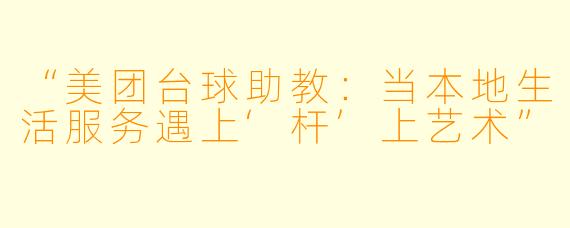 “美团台球助教：当本地生活服务遇上‘杆’上艺术”