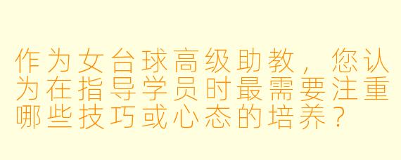 作为女台球高级助教，您认为在指导学员时最需要注重哪些技巧或心态的培养？