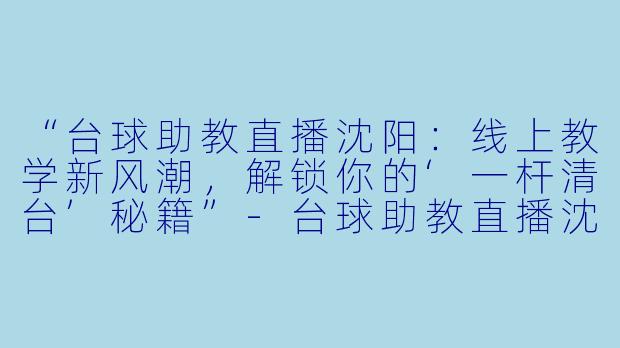 “台球助教直播沈阳：线上教学新风潮，解锁你的‘一杆清台’秘籍”-台球助教直播沈阳