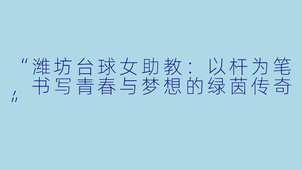 “潍坊台球女助教：以杆为笔，书写青春与梦想的绿茵传奇”