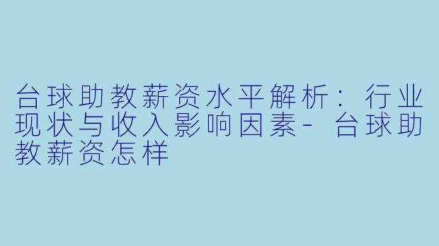 台球助教薪资水平解析：行业现状与收入影响因素-台球助教薪资怎样