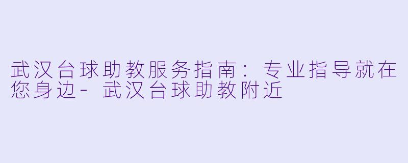 武汉台球助教服务指南：专业指导就在您身边-武汉台球助教附近