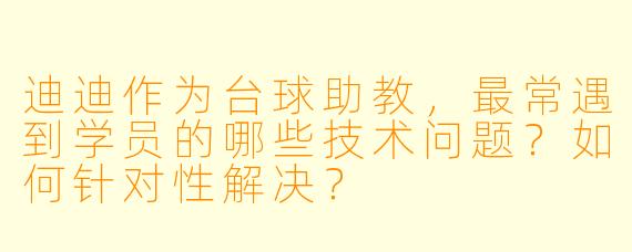 迪迪作为台球助教，最常遇到学员的哪些技术问题？如何针对性解决？