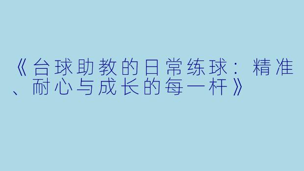 《台球助教的日常练球：精准、耐心与成长的每一杆》
