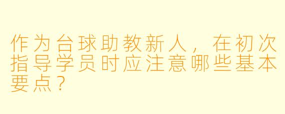 作为台球助教新人，在初次指导学员时应注意哪些基本要点？