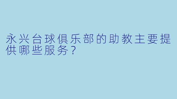 永兴台球俱乐部的助教主要提供哪些服务？