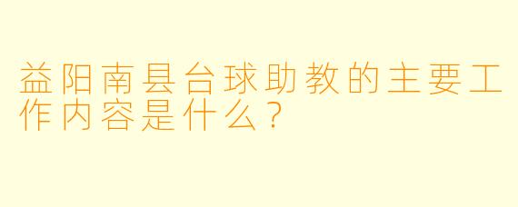 益阳南县台球助教的主要工作内容是什么?