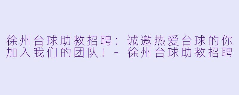 徐州台球助教招聘：诚邀热爱台球的你加入我们的团队！-徐州台球助教招聘