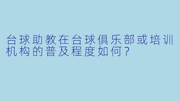 台球助教在台球俱乐部或培训机构的普及程度如何？