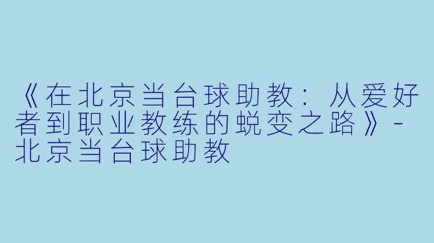 《在北京当台球助教：从爱好者到职业教练的蜕变之路》-北京当台球助教