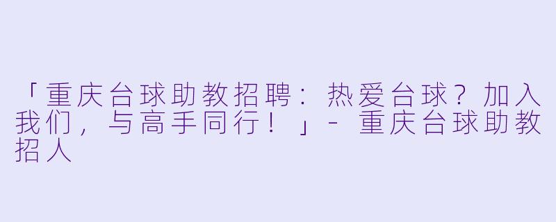 「重庆台球助教招聘：热爱台球？加入我们，与高手同行！」-重庆台球助教招人