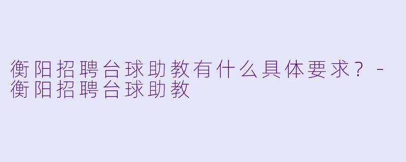 衡阳招聘台球助教有什么具体要求？-衡阳招聘台球助教