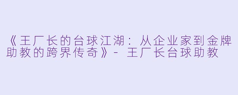 《王厂长的台球江湖：从企业家到金牌助教的跨界传奇》-王厂长台球助教