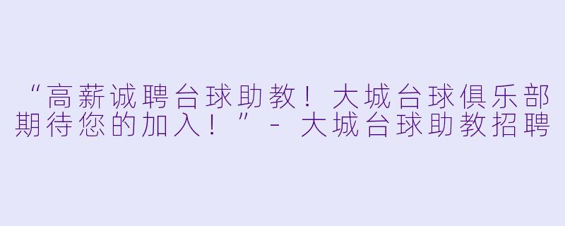 “高薪诚聘台球助教！大城台球俱乐部期待您的加入！”-大城台球助教招聘