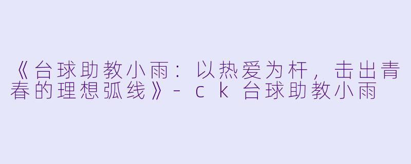 《台球助教小雨：以热爱为杆，击出青春的理想弧线》-ck台球助教小雨