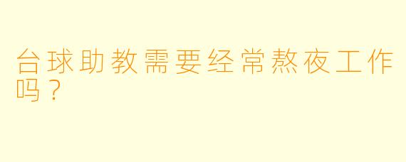 台球助教需要经常熬夜工作吗？