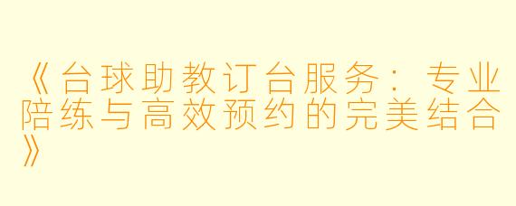 《台球助教订台服务：专业陪练与高效预约的完美结合》
