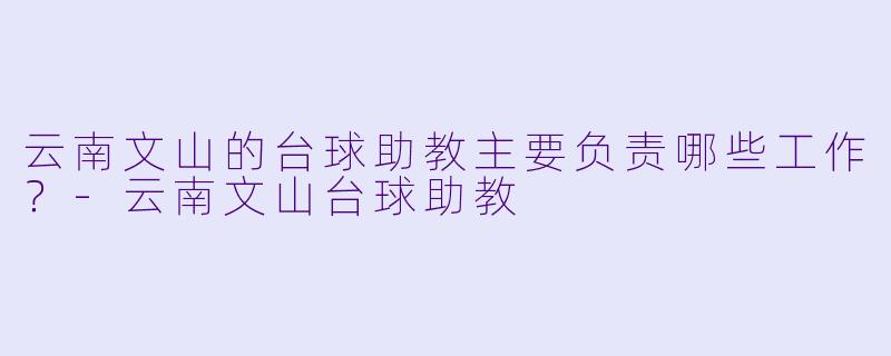 云南文山的台球助教主要负责哪些工作？-云南文山台球助教