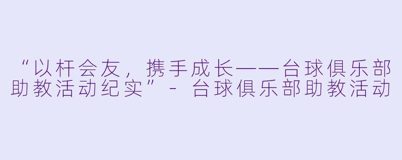 “以杆会友，携手成长——台球俱乐部助教活动纪实”-台球俱乐部助教活动