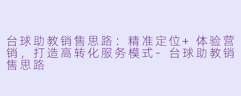 台球助教销售思路：精准定位+体验营销，打造高转化服务模式-台球助教销售思路