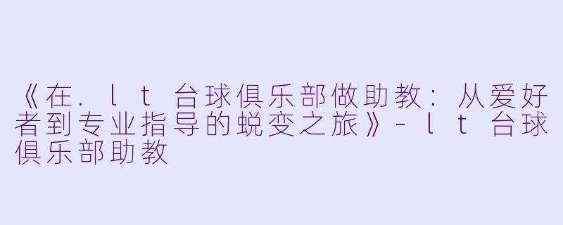 《在.lt台球俱乐部做助教：从爱好者到专业指导的蜕变之旅》-lt台球俱乐部助教