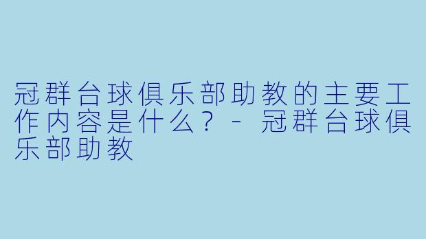 冠群台球俱乐部助教的主要工作内容是什么？-冠群台球俱乐部助教