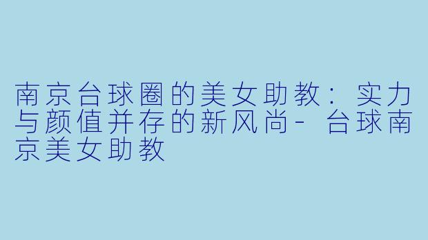南京台球圈的美女助教：实力与颜值并存的新风尚-台球南京美女助教