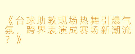 《台球助教现场热舞引爆气氛，跨界表演成赛场新潮流？》