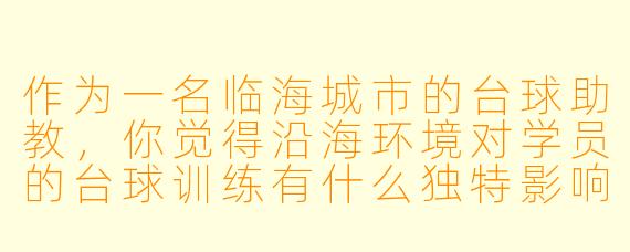 作为一名临海城市的台球助教,你觉得沿海环境对学员的台球训练有什么独特影响吗?