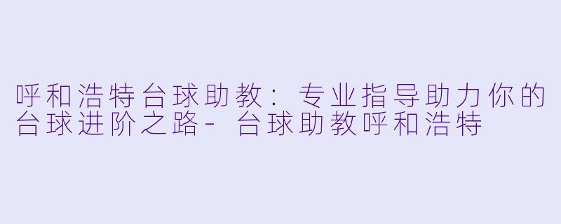 呼和浩特台球助教：专业指导助力你的台球进阶之路-台球助教呼和浩特