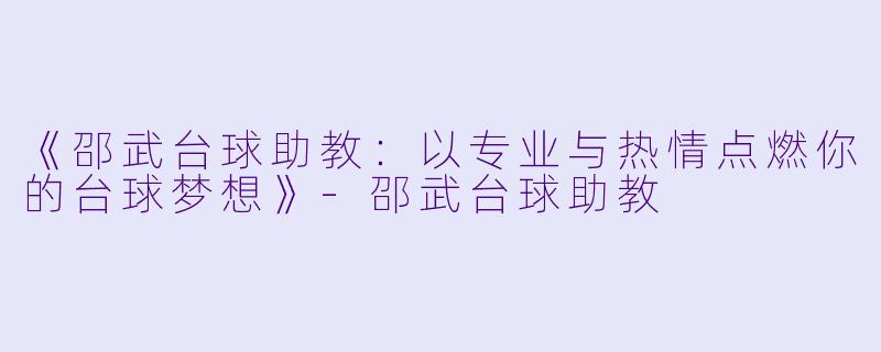《邵武台球助教：以专业与热情点燃你的台球梦想》-邵武台球助教